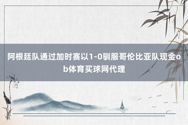 阿根廷队通过加时赛以1-0驯服哥伦比亚队现金ob体育买球网代理