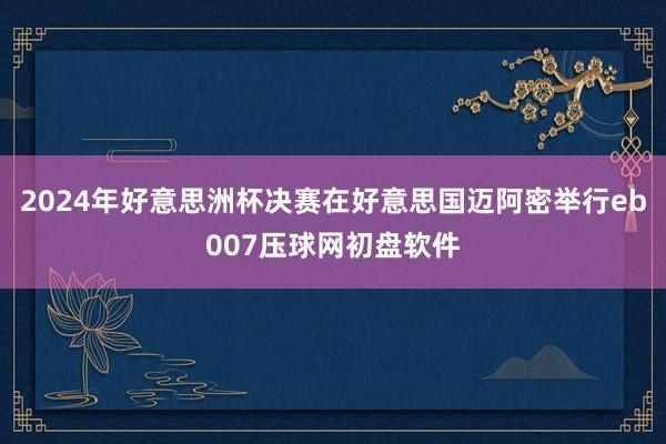 2024年好意思洲杯决赛在好意思国迈阿密举行eb007压球网初盘软件