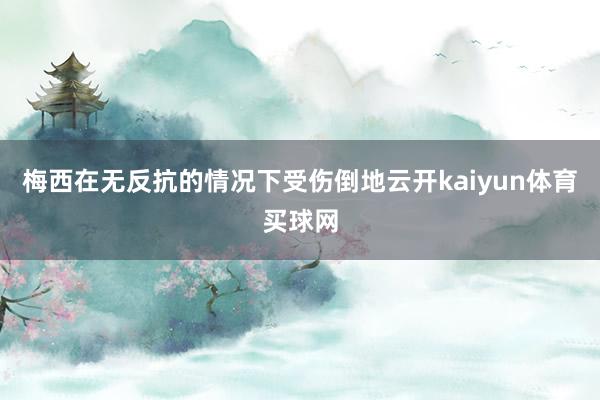 梅西在无反抗的情况下受伤倒地云开kaiyun体育买球网