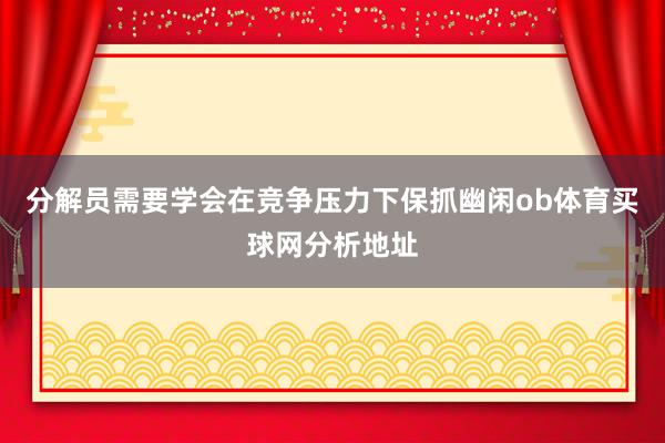 分解员需要学会在竞争压力下保抓幽闲ob体育买球网分析地址