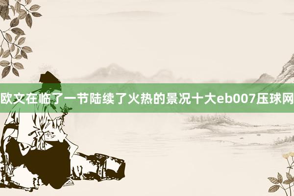 欧文在临了一节陆续了火热的景况十大eb007压球网