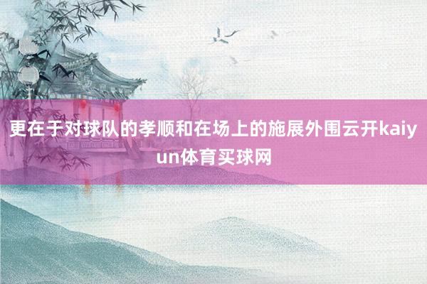 更在于对球队的孝顺和在场上的施展外围云开kaiyun体育买球网