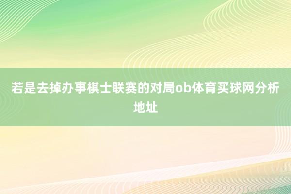 若是去掉办事棋士联赛的对局ob体育买球网分析地址