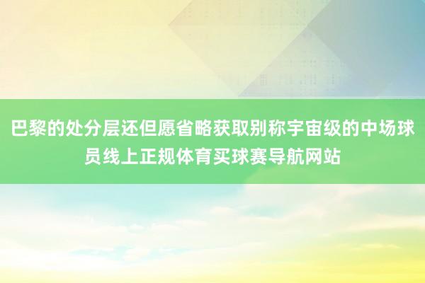 巴黎的处分层还但愿省略获取别称宇宙级的中场球员线上正规体育买球赛导航网站