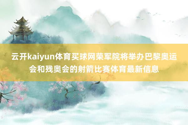 云开kaiyun体育买球网荣军院将举办巴黎奥运会和残奥会的射箭比赛体育最新信息