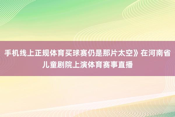 手机线上正规体育买球赛仍是那片太空》在河南省儿童剧院上演体育赛事直播