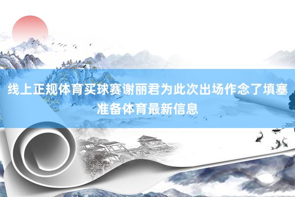 线上正规体育买球赛谢丽君为此次出场作念了填塞准备体育最新信息