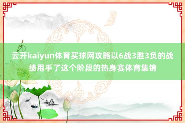 云开kaiyun体育买球网攻略以6战3胜3负的战绩甩手了这个阶段的热身赛体育集锦