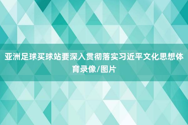 亚洲足球买球站要深入贯彻落实习近平文化思想体育录像/图片