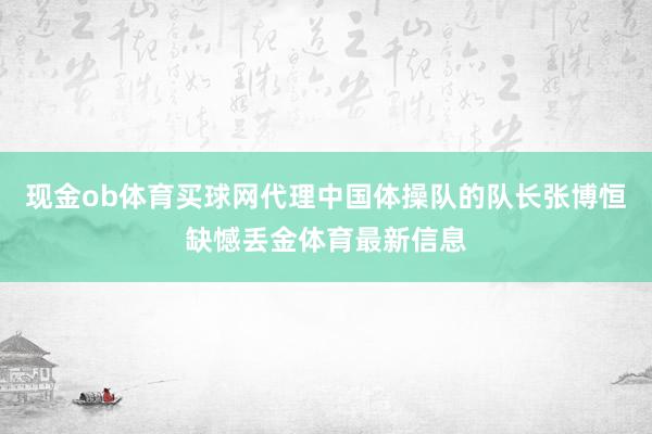 现金ob体育买球网代理中国体操队的队长张博恒缺憾丢金体育最新信息