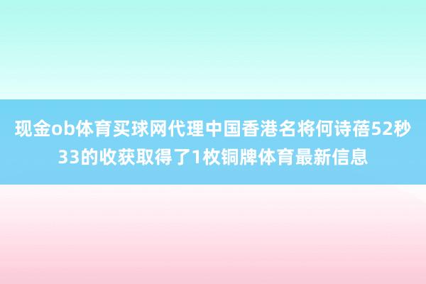 现金ob体育买球网代理中国香港名将何诗蓓52秒33的收获取得了1枚铜牌体育最新信息