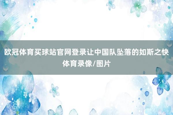 欧冠体育买球站官网登录让中国队坠落的如斯之快体育录像/图片