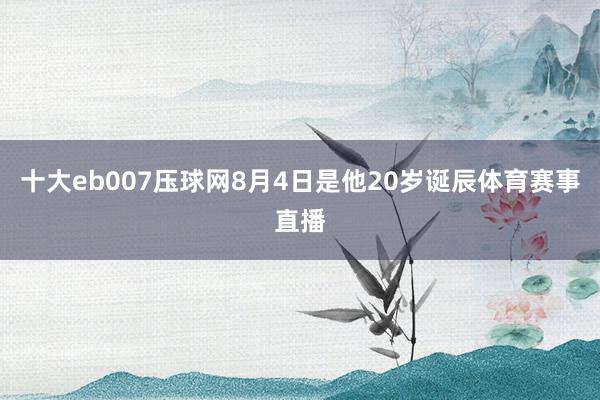 十大eb007压球网8月4日是他20岁诞辰体育赛事直播