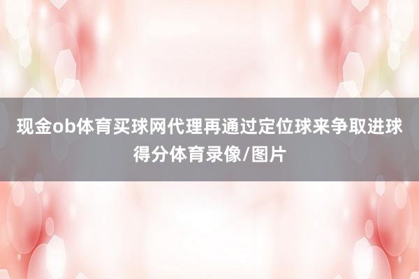 现金ob体育买球网代理再通过定位球来争取进球得分体育录像/图片