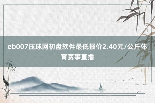 eb007压球网初盘软件最低报价2.40元/公斤体育赛事直播