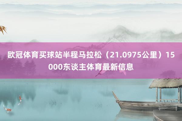 欧冠体育买球站半程马拉松（21.0975公里）15000东谈主体育最新信息