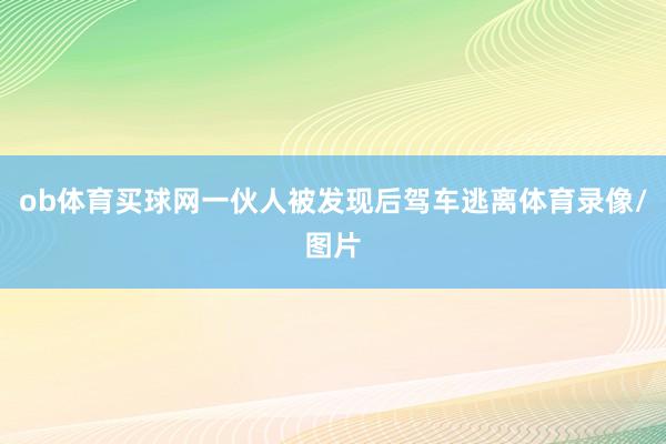 ob体育买球网一伙人被发现后驾车逃离体育录像/图片