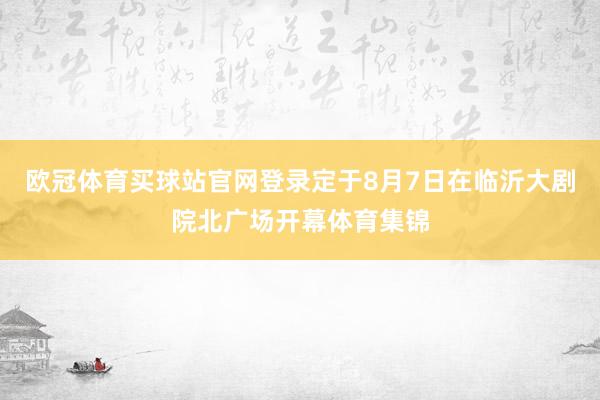 欧冠体育买球站官网登录定于8月7日在临沂大剧院北广场开幕体育集锦