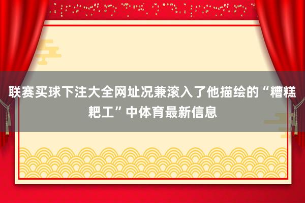 联赛买球下注大全网址况兼滚入了他描绘的“糟糕耙工”中体育最新信息