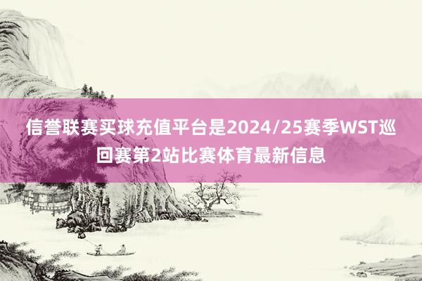 信誉联赛买球充值平台是2024/25赛季WST巡回赛第2站比赛体育最新信息