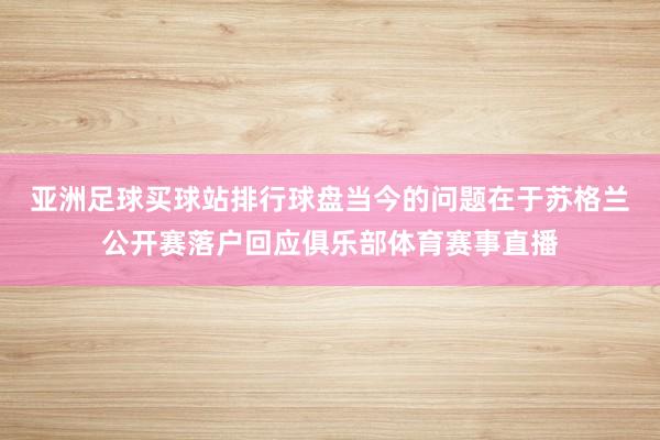 亚洲足球买球站排行球盘　　当今的问题在于苏格兰公开赛落户回应俱乐部体育赛事直播