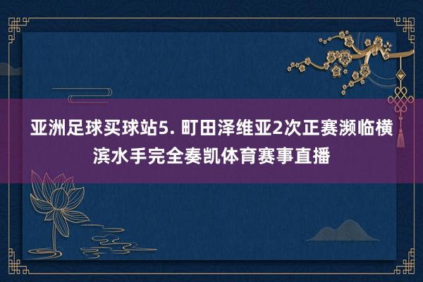 亚洲足球买球站　　5. 町田泽维亚2次正赛濒临横滨水手完全奏凯体育赛事直播