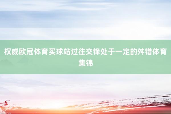 权威欧冠体育买球站过往交锋处于一定的舛错体育集锦