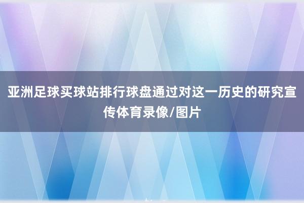 亚洲足球买球站排行球盘通过对这一历史的研究宣传体育录像/图片