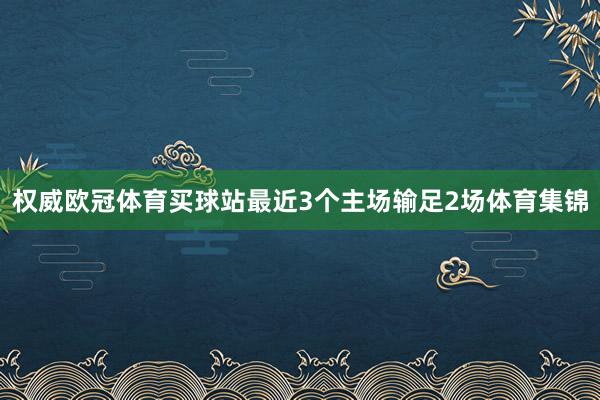 权威欧冠体育买球站最近3个主场输足2场体育集锦