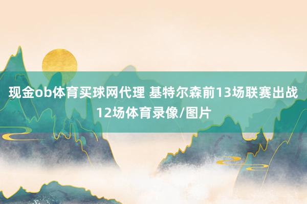 现金ob体育买球网代理 基特尔森前13场联赛出战12场体育录像/图片