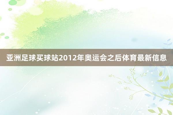 亚洲足球买球站2012年奥运会之后体育最新信息