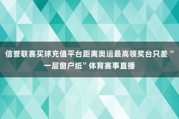 信誉联赛买球充值平台距离奥运最高领奖台只差“一层窗户纸”体育赛事直播