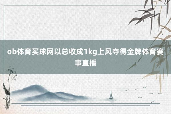 ob体育买球网以总收成1kg上风夺得金牌体育赛事直播