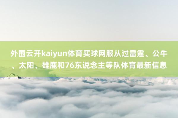 外围云开kaiyun体育买球网服从过雷霆、公牛、太阳、雄鹿和76东说念主等队体育最新信息