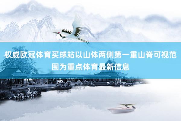 权威欧冠体育买球站以山体两侧第一重山脊可视范围为重点体育最新信息