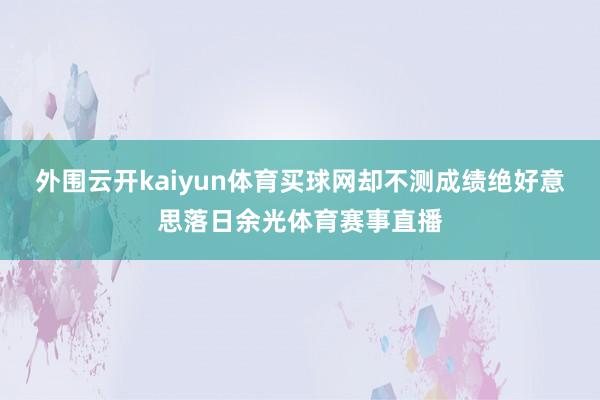 外围云开kaiyun体育买球网却不测成绩绝好意思落日余光体育赛事直播