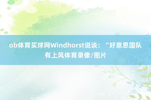 ob体育买球网Windhorst说谈：“好意思国队有上风体育录像/图片