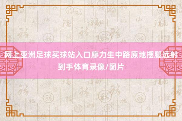 网上亚洲足球买球站入口廖力生中路原地摆腿远射到手体育录像/图片