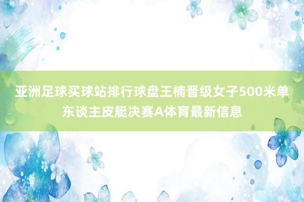 亚洲足球买球站排行球盘王楠晋级女子500米单东谈主皮艇决赛A体育最新信息