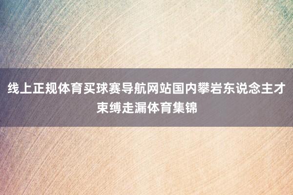 线上正规体育买球赛导航网站国内攀岩东说念主才束缚走漏体育集锦