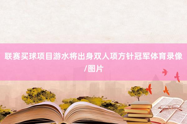 联赛买球项目游水将出身双人项方针冠军体育录像/图片