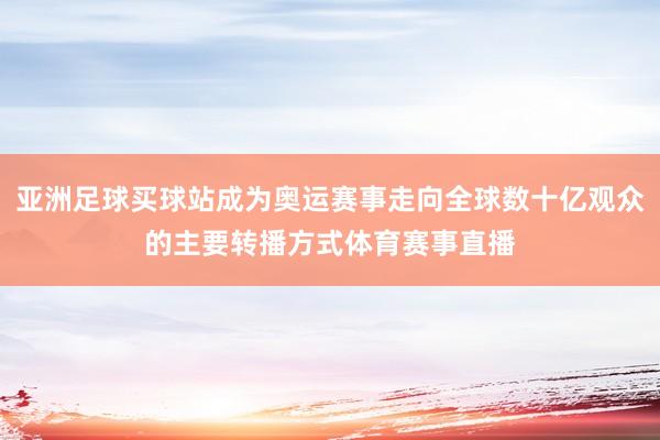 亚洲足球买球站成为奥运赛事走向全球数十亿观众的主要转播方式体育赛事直播