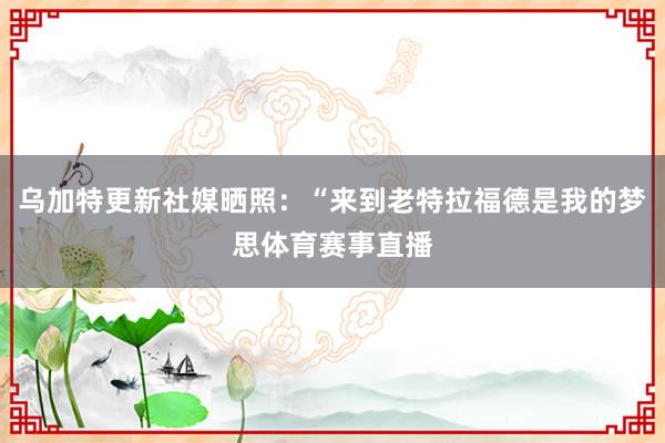 乌加特更新社媒晒照：“来到老特拉福德是我的梦思体育赛事直播