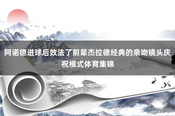 阿诺德进球后效法了前辈杰拉德经典的亲吻镜头庆祝模式体育集锦