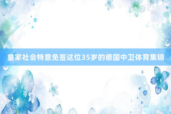 皇家社会特意免签这位35岁的德国中卫体育集锦