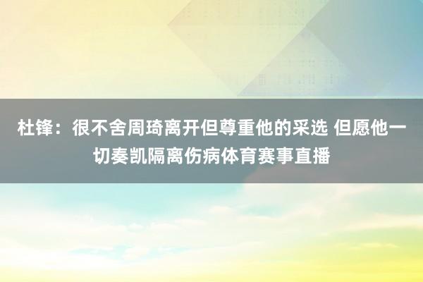 杜锋：很不舍周琦离开但尊重他的采选 但愿他一切奏凯隔离伤病体育赛事直播