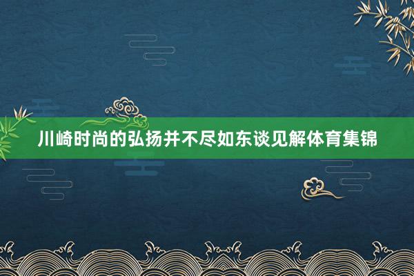 川崎时尚的弘扬并不尽如东谈见解体育集锦