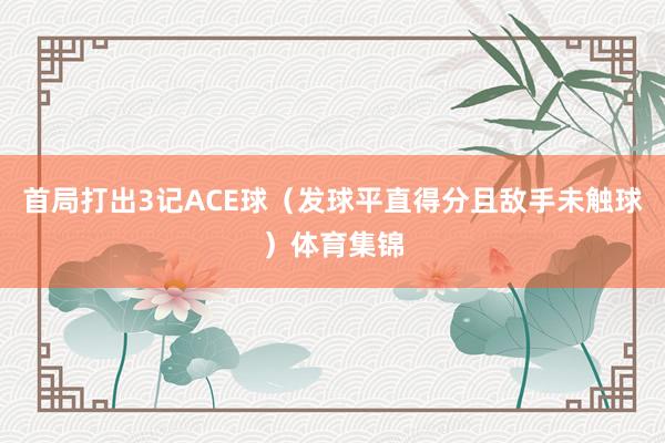 首局打出3记ACE球（发球平直得分且敌手未触球）体育集锦