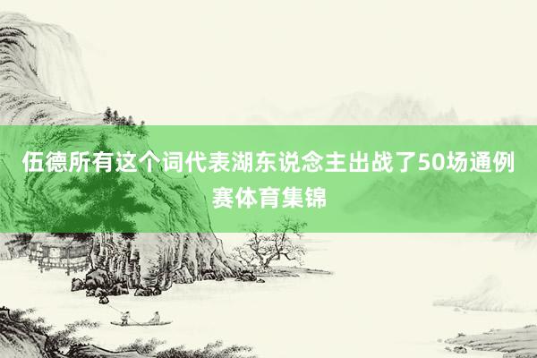 伍德所有这个词代表湖东说念主出战了50场通例赛体育集锦