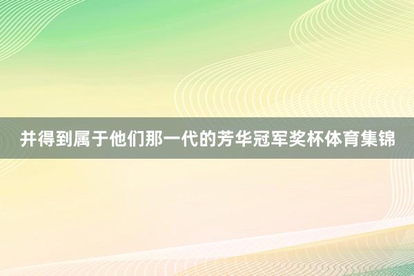 并得到属于他们那一代的芳华冠军奖杯体育集锦